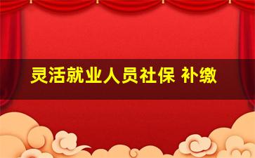 灵活就业人员社保 补缴